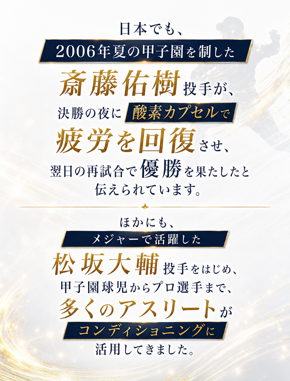 日本でも、2006年夏の甲子園を制した斎藤佑樹投手が決勝の夜に酸素カプセルで疲労を回復させ、翌日の再試合で優勝を果たしたと伝えられています。ほかにもメジャーで活躍した松坂大輔投手をはじめ、多くのアスリートがコンディショニングに活用してきました。